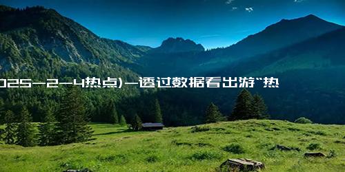 (2025-2-4热点)-透过数据看出游“热”力足 春节文旅市场火爆持续向好